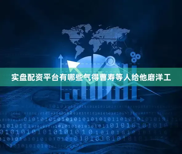 实盘配资平台有哪些气得曹寿等人给他磨洋工