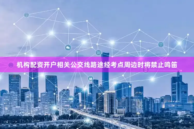 机构配资开户相关公交线路途经考点周边时将禁止鸣笛
