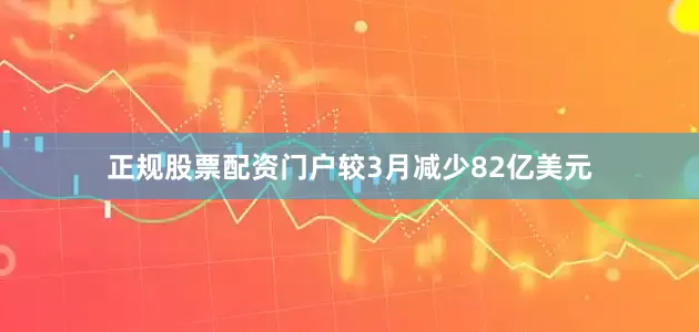 正规股票配资门户较3月减少82亿美元
