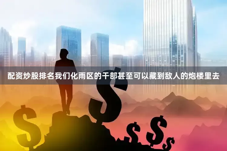 配资炒股排名我们化雨区的干部甚至可以藏到敌人的炮楼里去