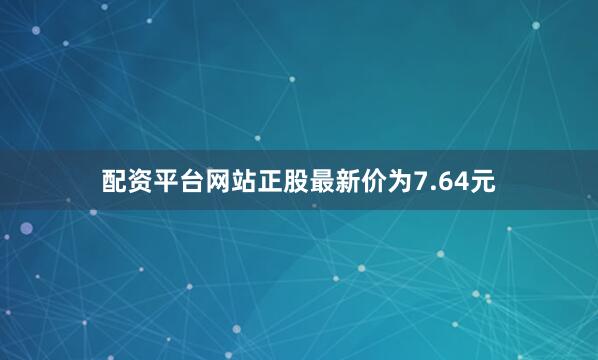 配资平台网站正股最新价为7.64元