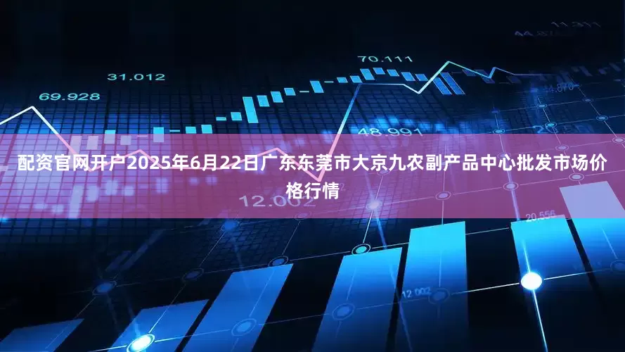 配资官网开户2025年6月22日广东东莞市大京九农副产品中心批发市场价格行情