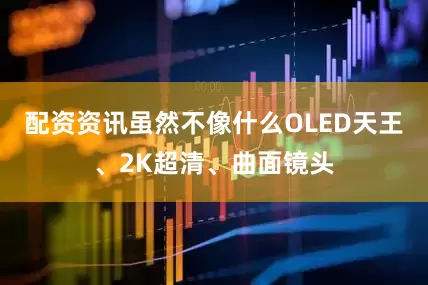 配资资讯虽然不像什么OLED天王、2K超清、曲面镜头