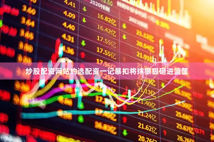 炒股配资网站约选配资一记暴扣将球狠狠砸进篮筐