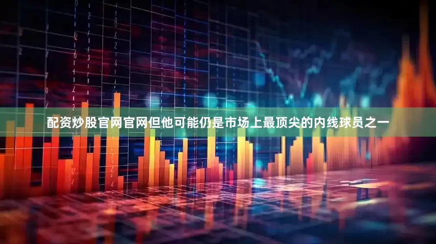 配资炒股官网官网但他可能仍是市场上最顶尖的内线球员之一