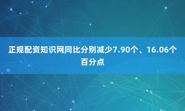 正规配资知识网同比分别减少7.90个、16.06个百分点