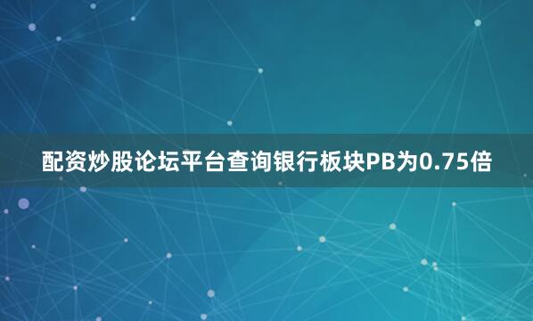 配资炒股论坛平台查询银行板块PB为0.75倍