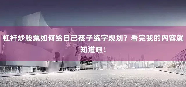 杠杆炒股票如何给自己孩子练字规划？看完我的内容就知道啦！