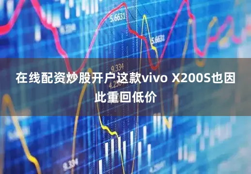 在线配资炒股开户这款vivo X200S也因此重回低价