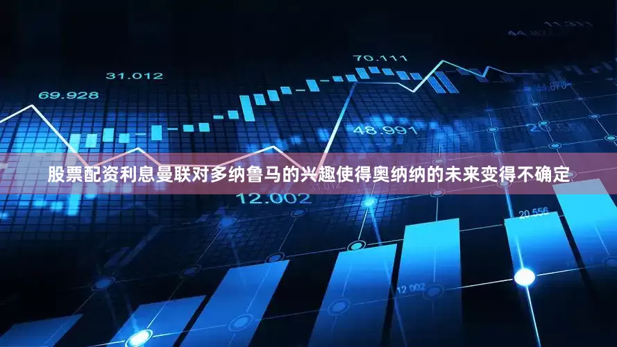 股票配资利息　　曼联对多纳鲁马的兴趣使得奥纳纳的未来变得不确定