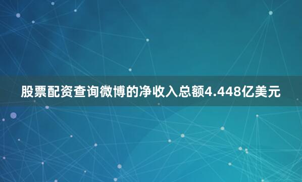 股票配资查询微博的净收入总额4.448亿美元