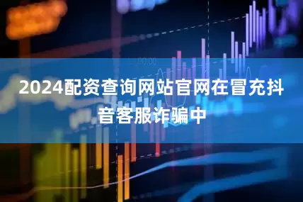 2024配资查询网站官网在冒充抖音客服诈骗中