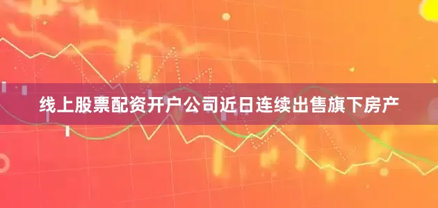 线上股票配资开户公司近日连续出售旗下房产