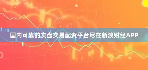 国内可靠的实盘交易配资平台尽在新浪财经APP