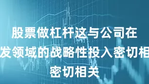 股票做杠杆这与公司在研发领域的战略性投入密切相关