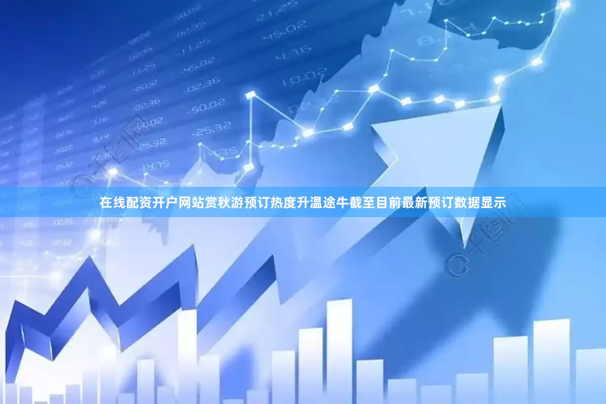 在线配资开户网站赏秋游预订热度升温途牛截至目前最新预订数据显示