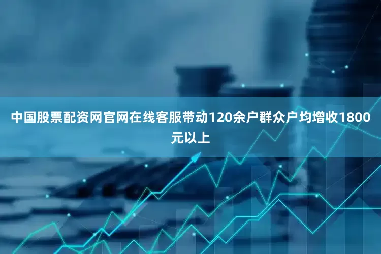 中国股票配资网官网在线客服带动120余户群众户均增收1800元以上