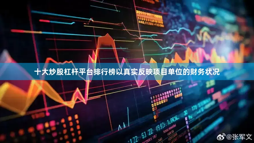 十大炒股杠杆平台排行榜以真实反映项目单位的财务状况